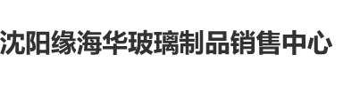 多个粗大鸡巴操小骚逼视频沈阳缘海华玻璃制品销售中心